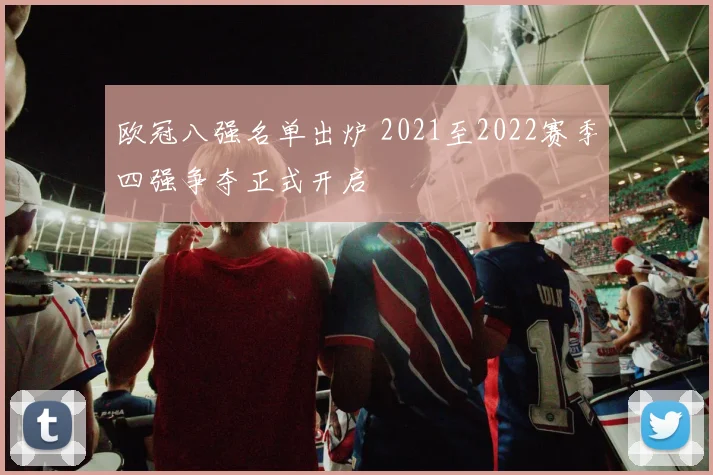欧冠八强名单出炉 2021至2022赛季四强争夺正式开启