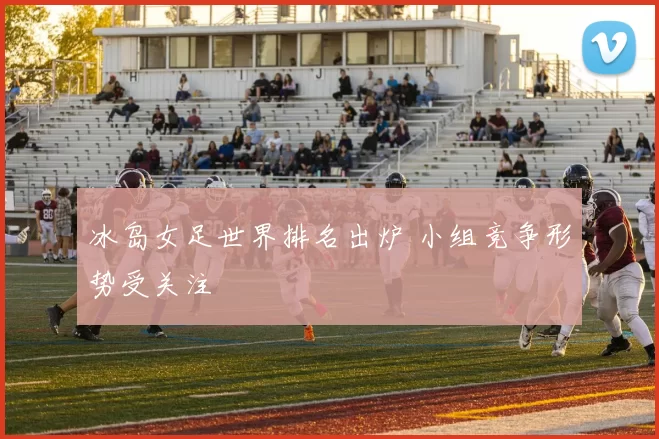 冰岛女足世界排名出炉 小组竞争形势受关注