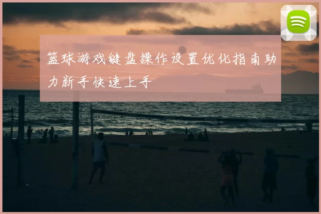 篮球游戏键盘操作设置优化指南助力新手快速上手