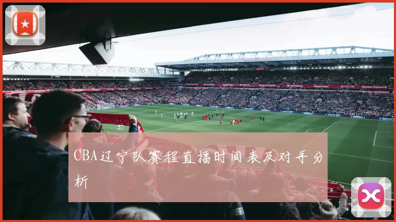 CBA辽宁队赛程直播时间表及对手分析