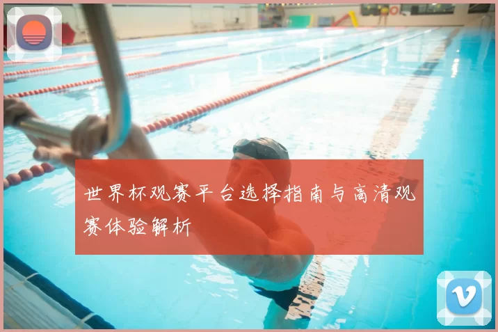 世界杯观赛平台选择指南与高清观赛体验解析