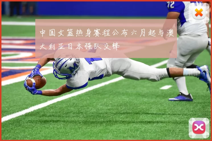 中国女篮热身赛程公布六月起与澳大利亚日本强队交锋