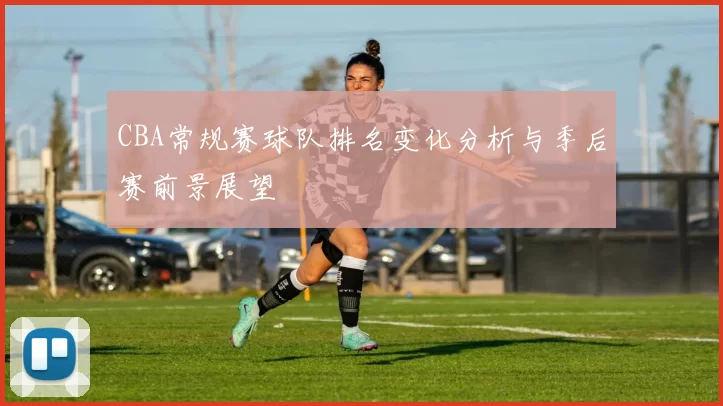 CBA常规赛球队排名变化分析与季后赛前景展望