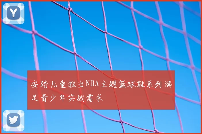 安踏儿童推出NBA主题篮球鞋系列满足青少年实战需求