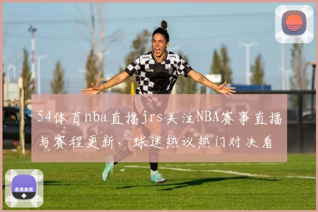 54体育nba直播jrs关注NBA赛事直播与赛程更新，球迷热议热门对决看点与比分走势