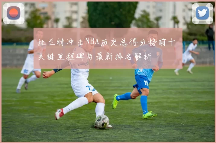 杜兰特冲击NBA历史总得分榜前十 关键里程碑与最新排名解析