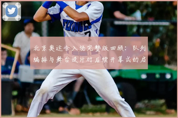 北京奥运会入场完整版回顾：队列编排与舞台设计对后续开幕式的启示