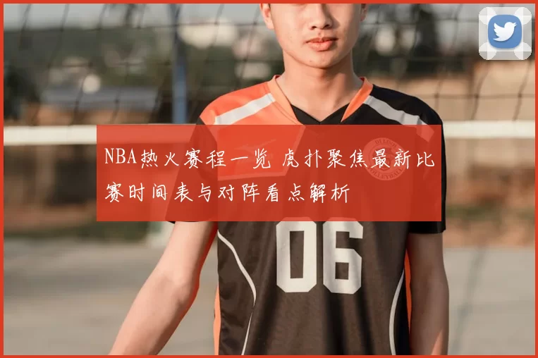 NBA热火赛程一览 虎扑聚焦最新比赛时间表与对阵看点解析