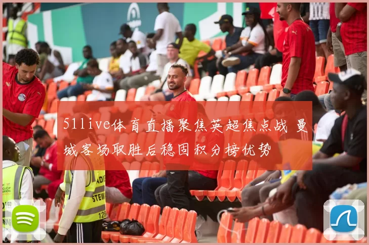 51live体育直播聚焦英超焦点战 曼城客场取胜后稳固积分榜优势