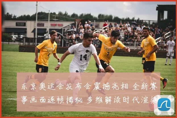 东京奥运会发布会震撼亮相 全新赛事画面逐帧揭秘 多维解读时代渲染