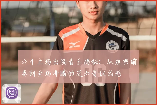 公牛主场出场音乐揭秘：从经典前奏到全场沸腾的芝加哥仪式感