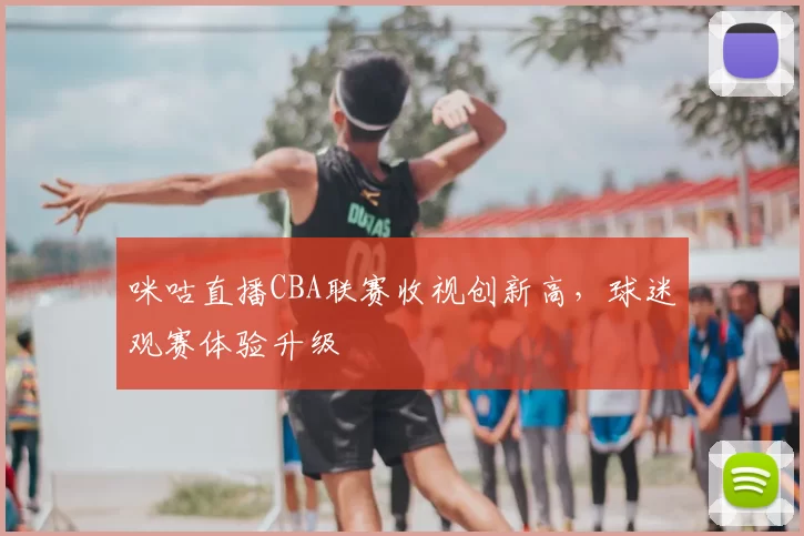 咪咕直播CBA联赛收视创新高，球迷观赛体验升级