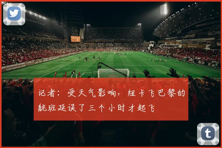 记者：受天气影响，纽卡飞巴黎的航班延误了三个小时才起飞