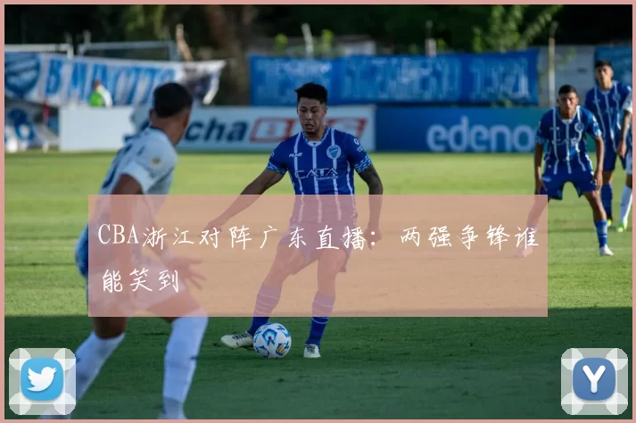 CBA浙江对阵广东直播:两强争锋谁能笑到