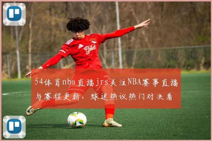 54体育nba直播jrs关注NBA赛事直播与赛程更新，球迷热议热门对决看点与比分走势