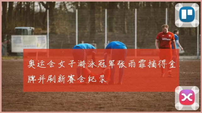 奥运会女子游泳冠军张雨霏摘得金牌并刷新赛会纪录