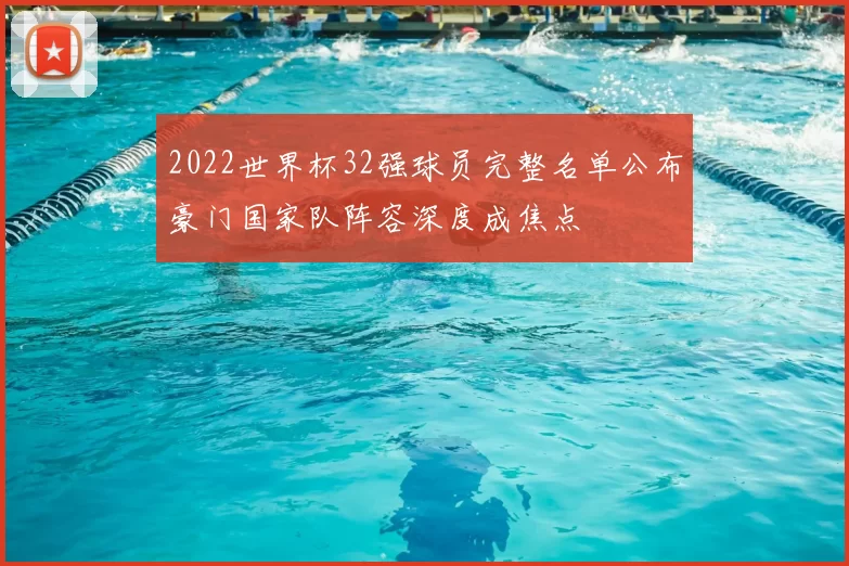2022世界杯32强球员完整名单公布豪门国家队阵容深度成焦点