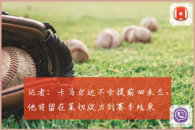 记者：卡马尔达不会提前回米兰，他将留在莱切效力到赛季结束