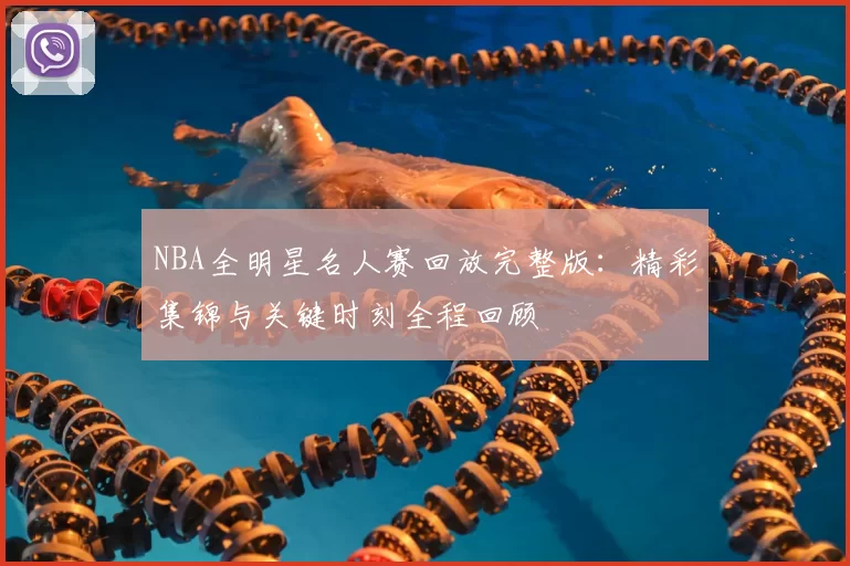 NBA全明星名人赛回放完整版：精彩集锦与关键时刻全程回顾