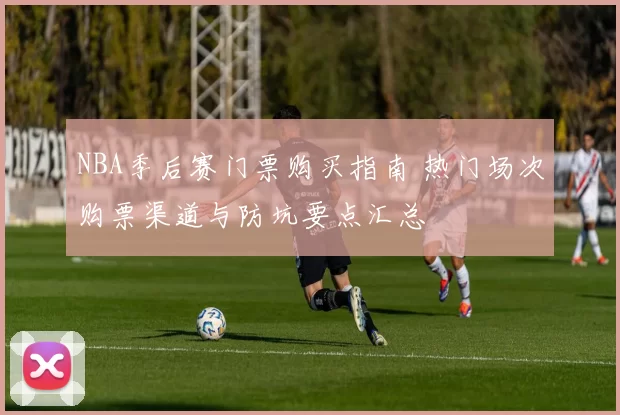 NBA季后赛门票购买指南 热门场次购票渠道与防坑要点汇总