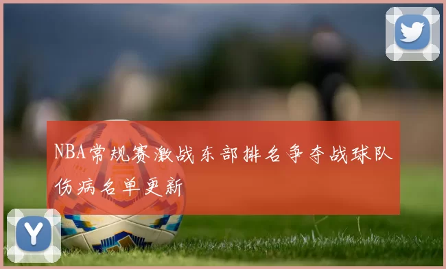 NBA常规赛激战东部排名争夺战球队伤病名单更新