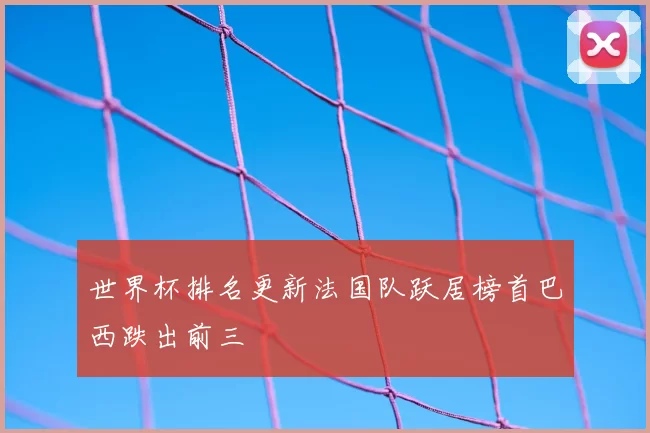世界杯排名更新法国队跃居榜首巴西跌出前三