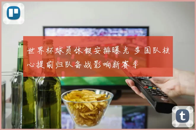 世界杯球员休假安排曝光 多国队核心提前归队备战影响新赛季