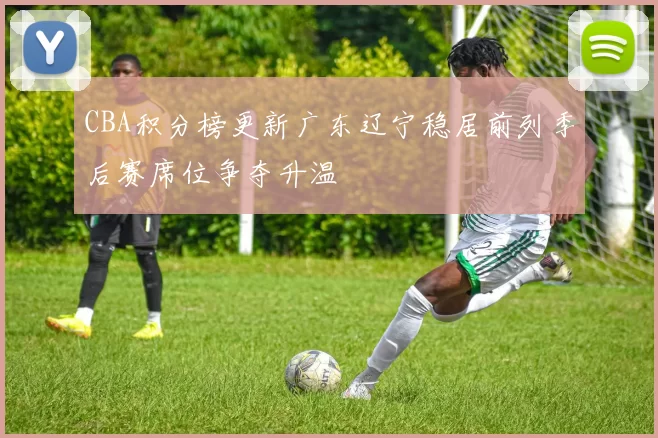 CBA积分榜更新广东辽宁稳居前列季后赛席位争夺升温