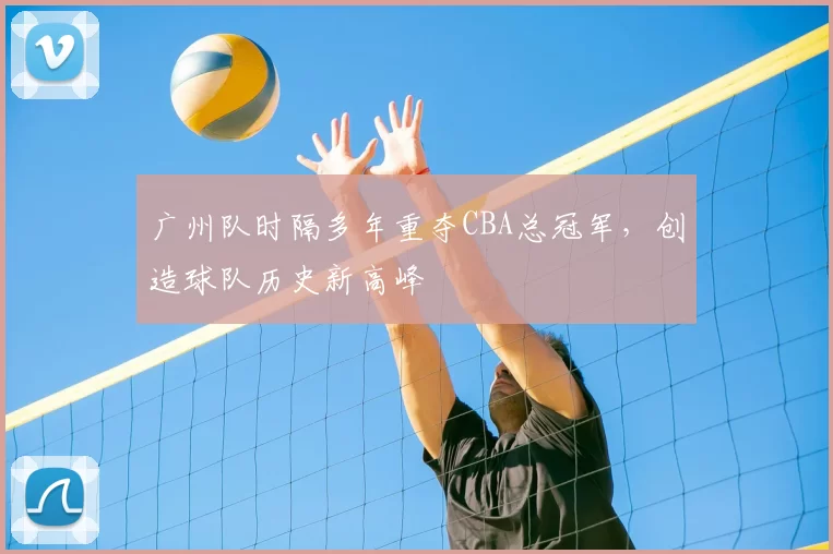 广州队时隔多年重夺CBA总冠军，创造球队历史新高峰
