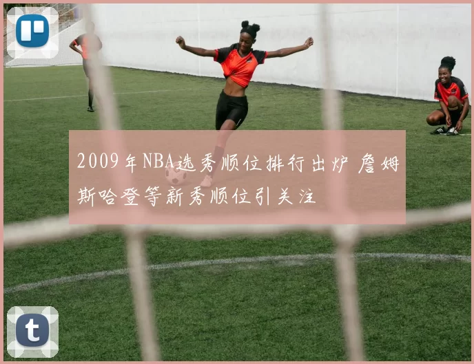 2009年NBA选秀顺位排行出炉 詹姆斯哈登等新秀顺位引关注