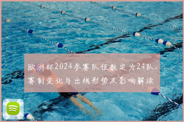 欧洲杯2024参赛队伍数定为24队，赛制变化与出线形势及影响解读