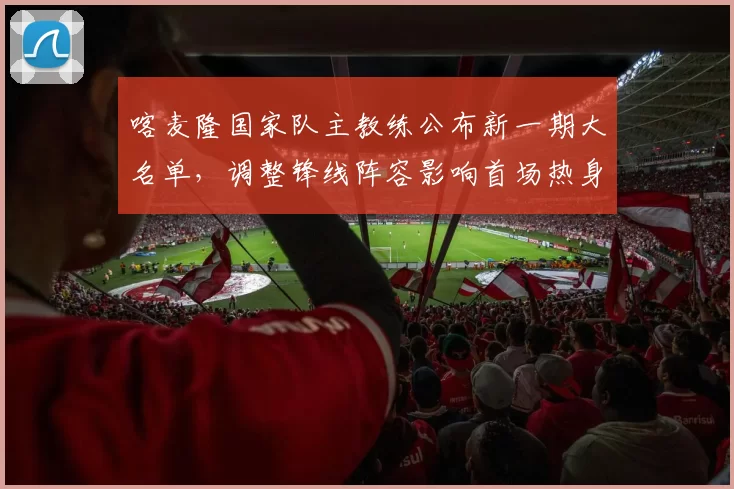 喀麦隆国家队主教练公布新一期大名单，调整锋线阵容影响首场热身赛