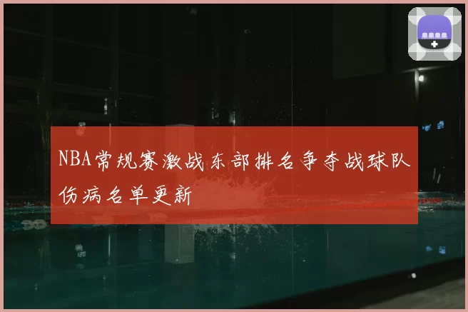 NBA常规赛激战东部排名争夺战球队伤病名单更新