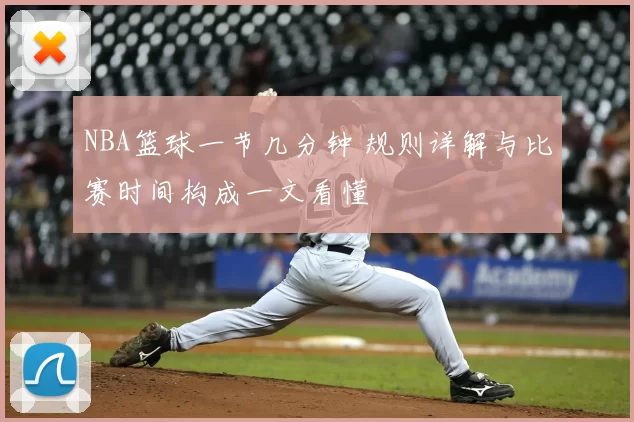 NBA篮球一节几分钟 规则详解与比赛时间构成一文看懂