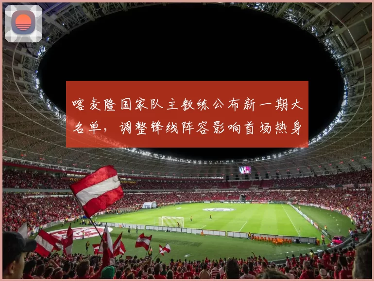 喀麦隆国家队主教练公布新一期大名单，调整锋线阵容影响首场热身赛