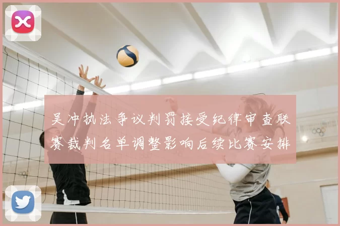 吴冲执法争议判罚接受纪律审查联赛裁判名单调整影响后续比赛安排