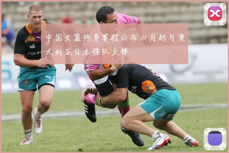 中国女篮热身赛程公布六月起与澳大利亚日本强队交锋