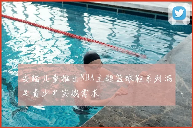 安踏儿童推出NBA主题篮球鞋系列满足青少年实战需求