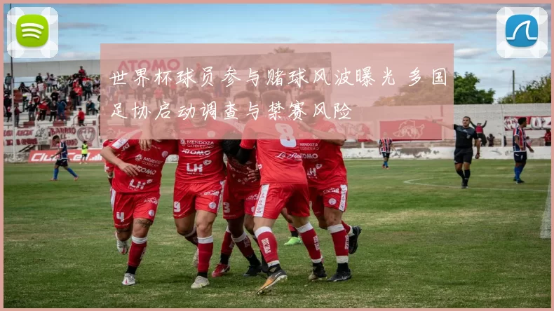 世界杯球员参与赌球风波曝光 多国足协启动调查与禁赛风险