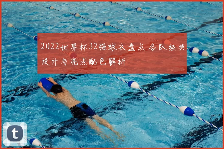 2022世界杯32强球衣盘点 各队经典设计与亮点配色解析