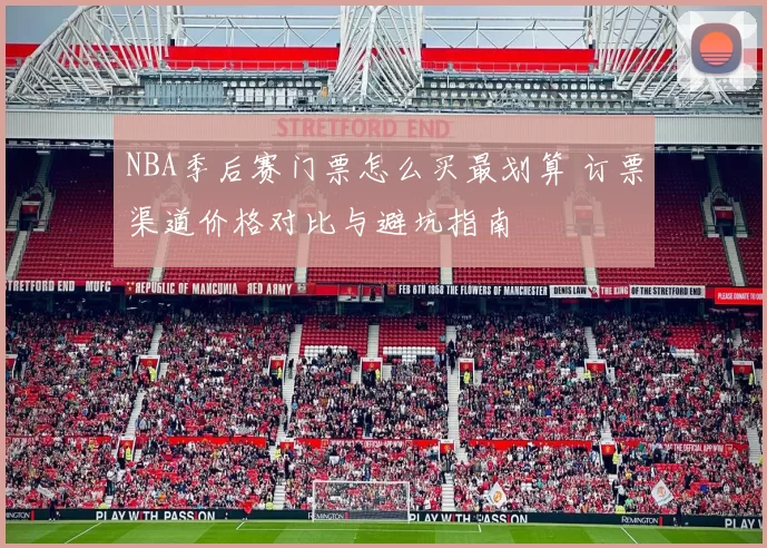NBA季后赛门票怎么买最划算 订票渠道价格对比与避坑指南