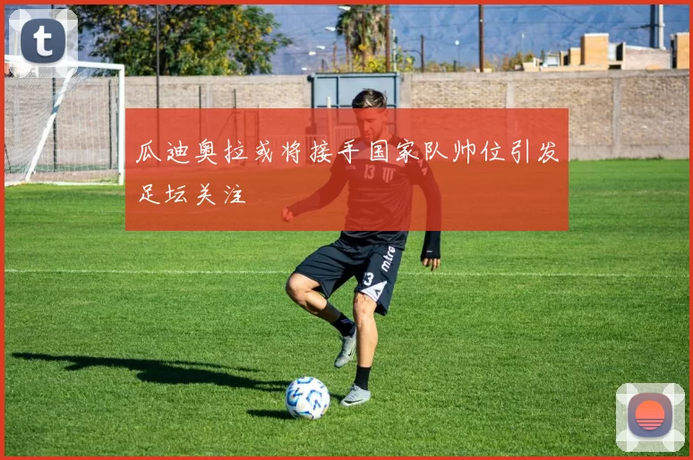 瓜迪奥拉或将接手国家队帅位引发足坛关注