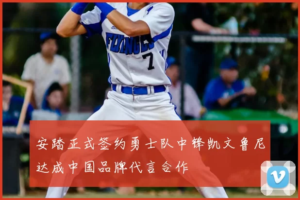 安踏正式签约勇士队中锋凯文鲁尼达成中国品牌代言合作