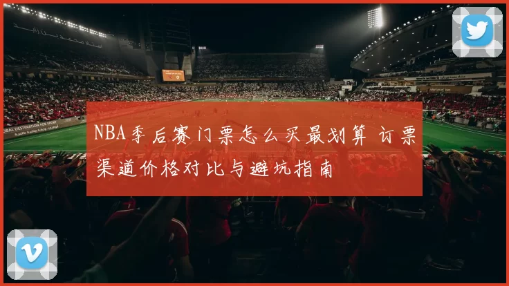 NBA季后赛门票怎么买最划算 订票渠道价格对比与避坑指南