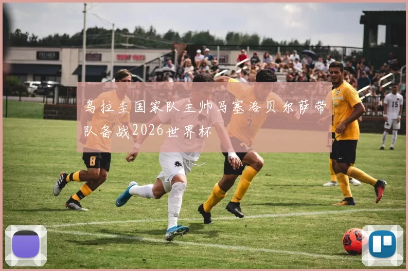 乌拉圭国家队主帅马塞洛贝尔萨带队备战2026世界杯