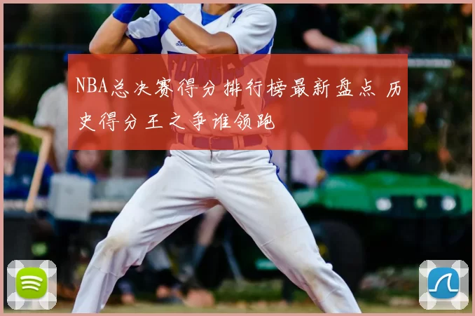 NBA总决赛得分排行榜最新盘点 历史得分王之争谁领跑