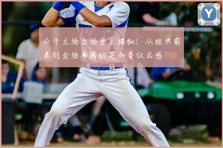 公牛主场出场音乐揭秘：从经典前奏到全场沸腾的芝加哥仪式感