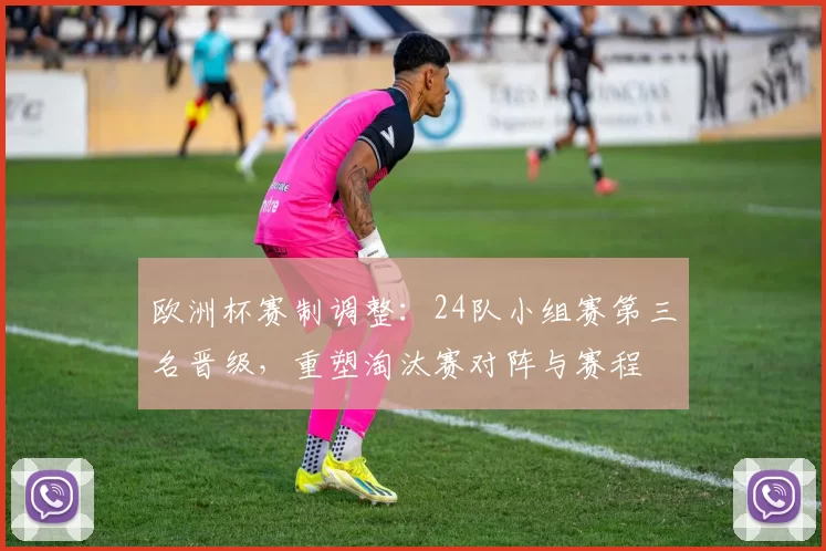 欧洲杯赛制调整：24队小组赛第三名晋级，重塑淘汰赛对阵与赛程