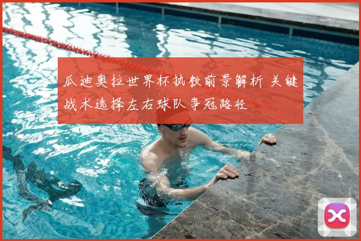 瓜迪奥拉世界杯执教前景解析 关键战术选择左右球队争冠路径