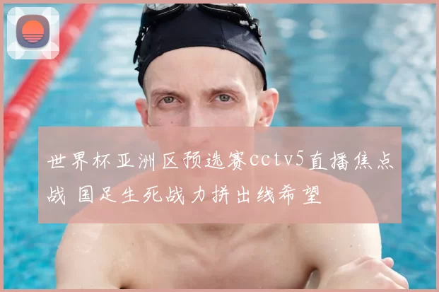 世界杯亚洲区预选赛cctv5直播焦点战 国足生死战力拼出线希望